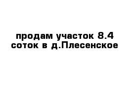 продам участок 8.4 соток в д.Плесенское